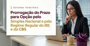 Prorrogação do Prazo para Opção pelo Simples Nacional e pelo Regime Regular do IBS e da CBS